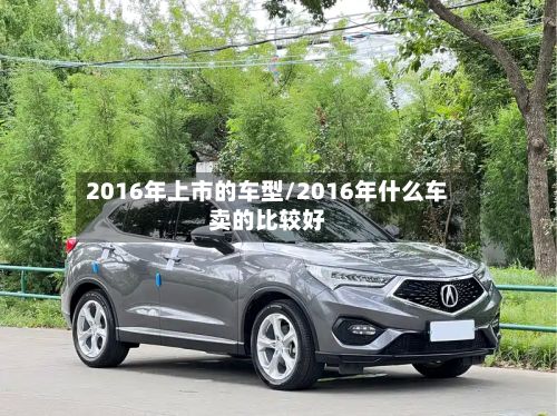 2016年上市的车型/2016年什么车卖的比较好