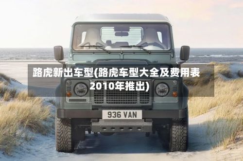 路虎新出车型(路虎车型大全及费用表2010年推出)