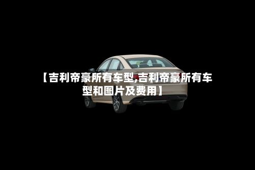 【吉利帝豪所有车型,吉利帝豪所有车型和图片及费用】