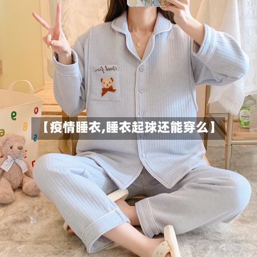 【疫情睡衣,睡衣起球还能穿么】
