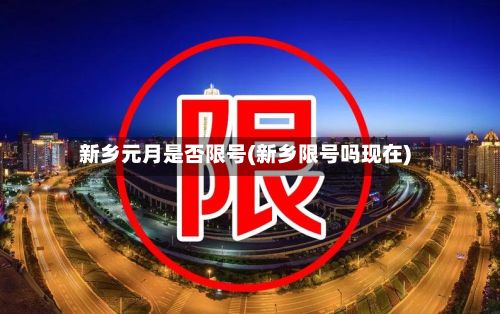 新乡元月是否限号(新乡限号吗现在)