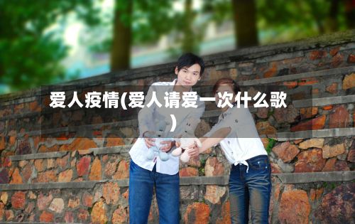 爱人疫情(爱人请爱一次什么歌)-第2张图片