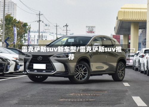 雷克萨斯suv新车型/雷克萨斯suv推荐