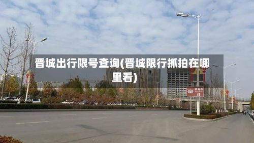 晋城出行限号查询(晋城限行抓拍在哪里看)