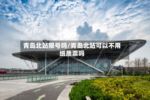 青岛北站限号吗/青岛北站可以不用纸质票吗