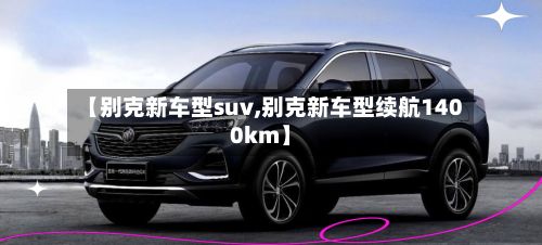 【别克新车型suv,别克新车型续航1400km】