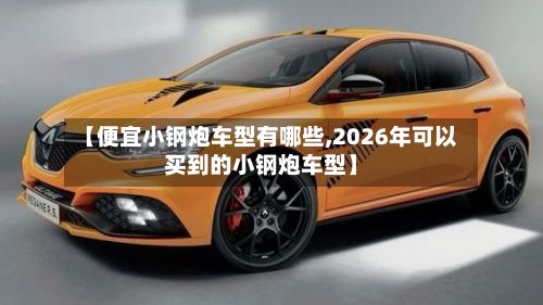 【便宜小钢炮车型有哪些,2026年可以买到的小钢炮车型】