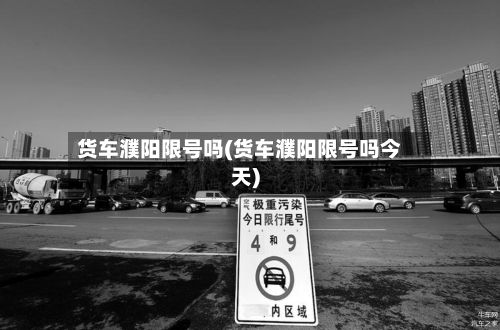 货车濮阳限号吗(货车濮阳限号吗今天)