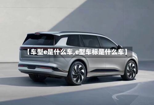 【车型e是什么车,e型车标是什么车】