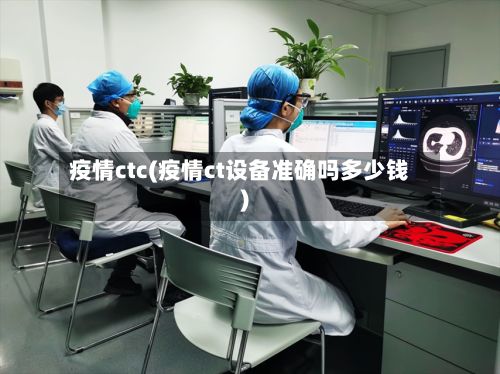 疫情ctc(疫情ct设备准确吗多少钱)