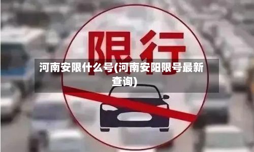河南安限什么号(河南安阳限号最新查询)