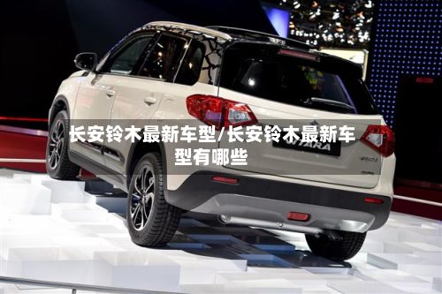 长安铃木最新车型/长安铃木最新车型有哪些