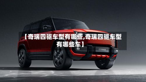 【奇瑞四驱车型有哪些,奇瑞四驱车型有哪些车】-第2张图片