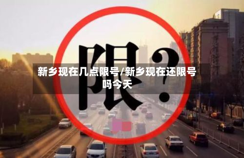 新乡现在几点限号/新乡现在还限号吗今天-第2张图片